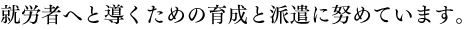 就労者へと導くための育成と派遣に努めています。